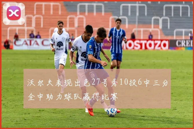 沃尔夫表现出色27号秀10投6中三分全中助力球队赢得比赛