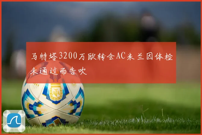 马特塔3200万欧转会AC米兰因体检未通过而告吹