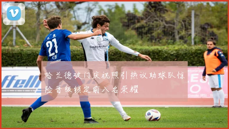 哈兰德破门庆祝照引热议助球队惊险晋级锁定前八名荣耀
