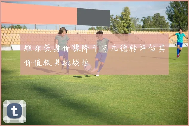 维尔茨身价骤降千万元德转评估其价值极具挑战性