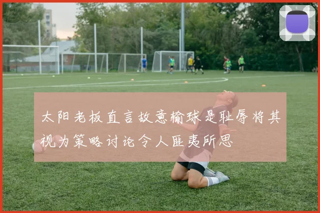 太阳老板直言故意输球是耻辱将其视为策略讨论令人匪夷所思
