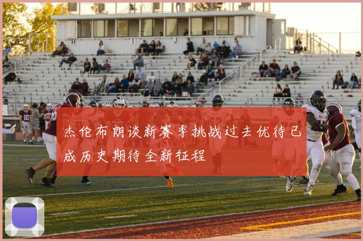 杰伦布朗谈新赛季挑战过去优待已成历史期待全新征程