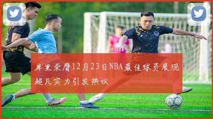 库里荣膺12月23日NBA最佳球员展现超凡实力引发热议