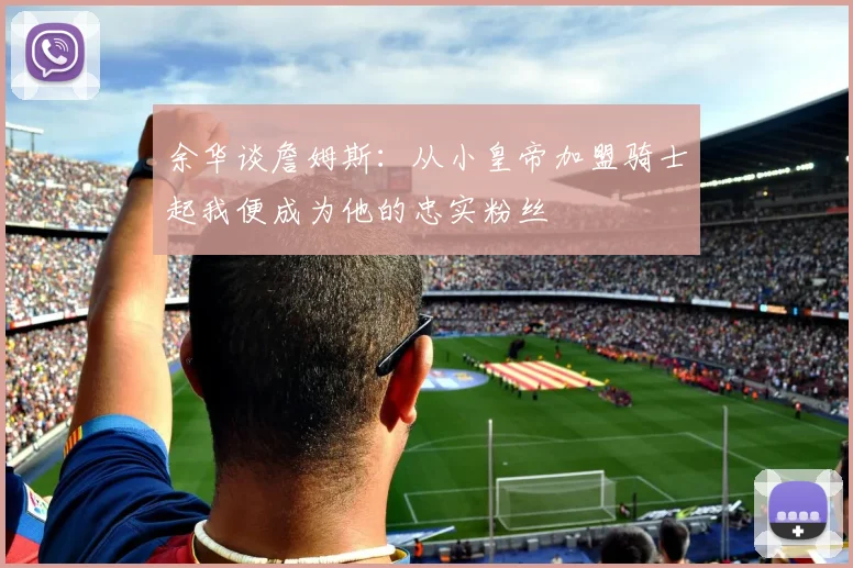 余华谈詹姆斯：从小皇帝加盟骑士起我便成为他的忠实粉丝