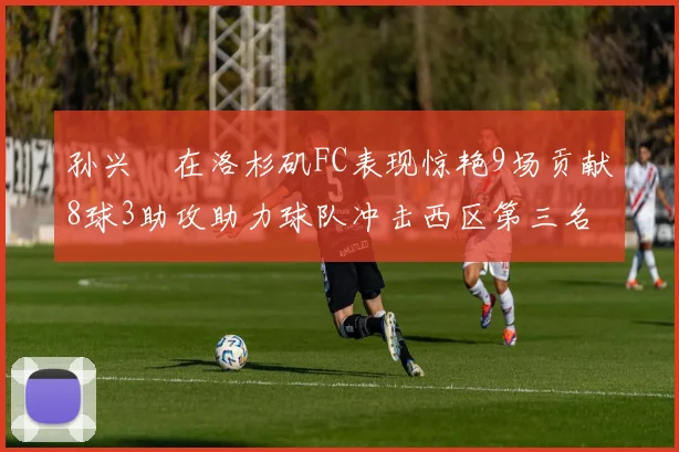 孙兴慜在洛杉矶FC表现惊艳9场贡献8球3助攻助力球队冲击西区第三名
