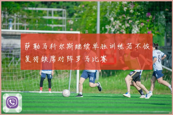 萨勒马科尔斯继续单独训练若不恢复将缺席对阵罗马比赛