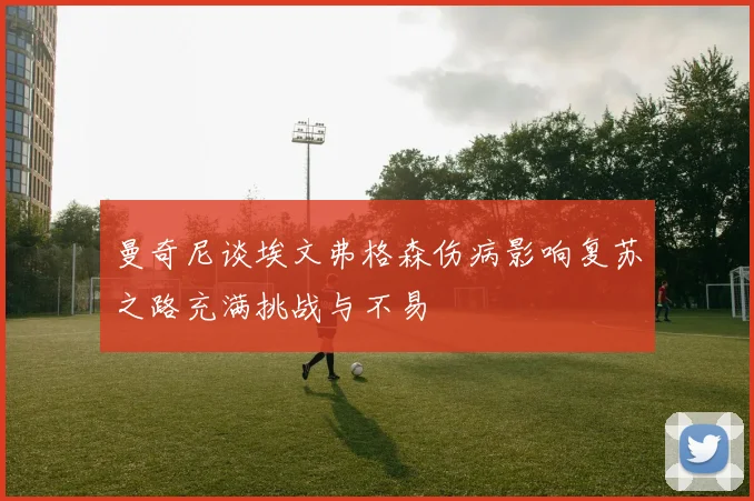 曼奇尼谈埃文弗格森伤病影响复苏之路充满挑战与不易
