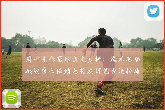 周一竞彩篮球焦点分析：魔术客场挑战勇士依赖老将发挥能否逆转局势