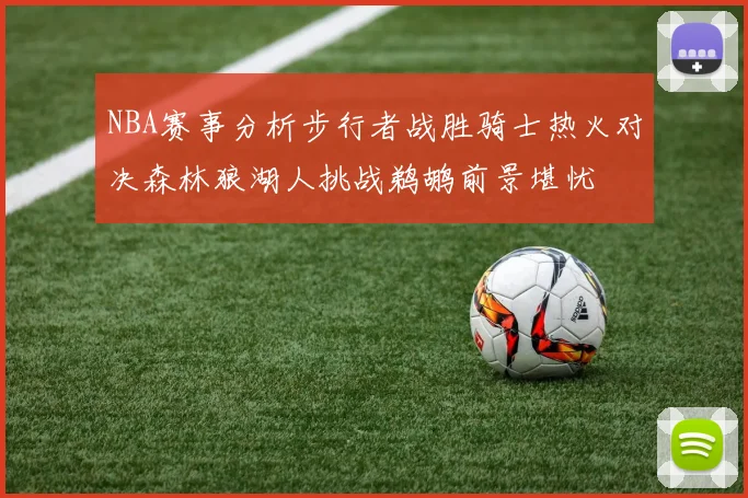 NBA赛事分析步行者战胜骑士热火对决森林狼湖人挑战鹈鹕前景堪忧