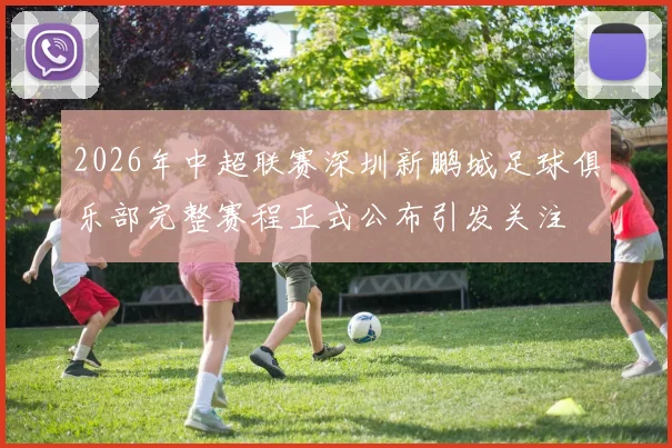 2026年中超联赛深圳新鹏城足球俱乐部完整赛程正式公布引发关注