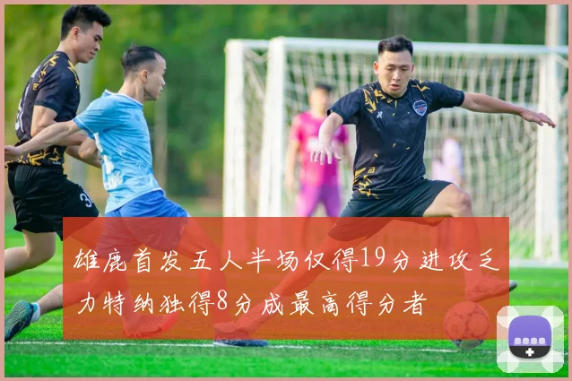 雄鹿首发五人半场仅得19分进攻乏力特纳独得8分成最高得分者