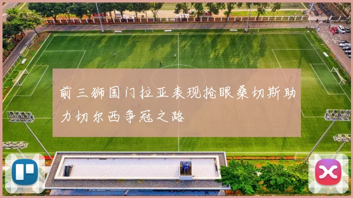 前三狮国门拉亚表现抢眼桑切斯助力切尔西争冠之路