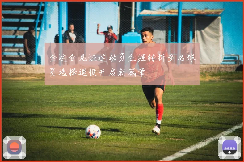 全运会见证运动员生涯转折多名球员选择退役开启新篇章