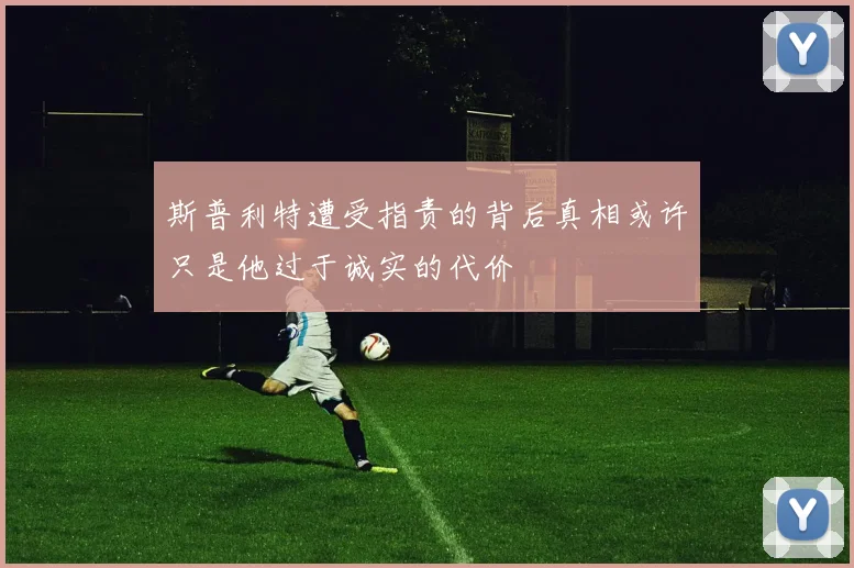 斯普利特遭受指责的背后真相或许只是他过于诚实的代价
