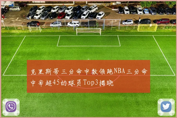 克里斯蒂三分命中数领跑NBA三分命中率超45的球员Top3揭晓